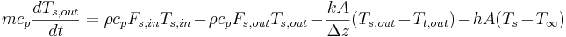 mc_{p}\frac{dT_{s, out}}{dt}=\rho c_{p}F_{s, in}T_{s, in}-\rho c_{p}F_{s, out}T_{s, out}- \frac {kA}{\Delta z} (T_{s, out} - T_{t, out})- hA(T_{s}- T_{\infty})