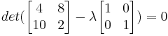 et (\ begin {bmatrix} 4 & 8\\ 10 & 2\ end {bmatrix} -\ lambda\ begin {bmatrix} 1 & 0\\ 0 & 1\ end {bmatrix}) = 0
