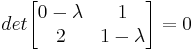 et\ begin {bmatrix} 0-\ lambda & 1\\ 2 & 1-\ lambda\ end {bmatrix} =0