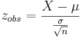 _{obs}= \frac {X-\mu}\frac{\sigma}{\sqrt{n}}