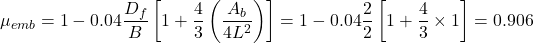 {\mu _{emb}} = 1 - 0.04\dfrac{{{D_f}}}{B}\left[ {1 + \dfrac{4}{3}\left( {\dfrac{{{A_b}}}{{4{L^2}}}} \right}) \right] = 1 - 0.04\dfrac{2}{2}\left[ {1 + \dfrac{4}{3} \times 1} \right] = 0.906